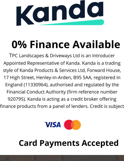0% Finance Available TPC Landscapes & Driveways Ltd is an Introducer Appointed Representative of Kanda. Kanda is a trading style of Kanda Products & Services Ltd, Forward House, 17 High Street, Henley-in-Arden, B95 5AA, registered in England (11330964), authorised and regulated by the Financial Conduct Authority (firm reference number 920795). Kanda is acting as a credit broker offering finance products from a panel of lenders. Credit is subject to status.  Card Payments Accepted