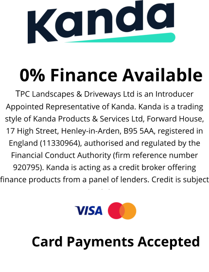 0% Finance Available TPC Landscapes & Driveways Ltd is an Introducer Appointed Representative of Kanda. Kanda is a trading style of Kanda Products & Services Ltd, Forward House, 17 High Street, Henley-in-Arden, B95 5AA, registered in England (11330964), authorised and regulated by the Financial Conduct Authority (firm reference number 920795). Kanda is acting as a credit broker offering finance products from a panel of lenders. Credit is subject to status.  Card Payments Accepted